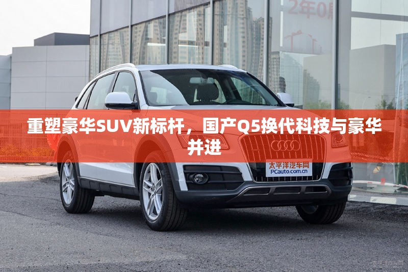 重塑豪華SUV新標桿，國產(chǎn)Q5換代科技與豪華并進