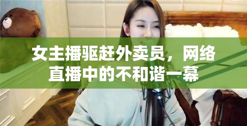 女主播驅(qū)趕外賣員，網(wǎng)絡(luò)直播中的不和諧一幕
