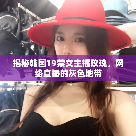 揭秘韓國19禁女主播玫瑰，網(wǎng)絡(luò)直播的灰色地帶
