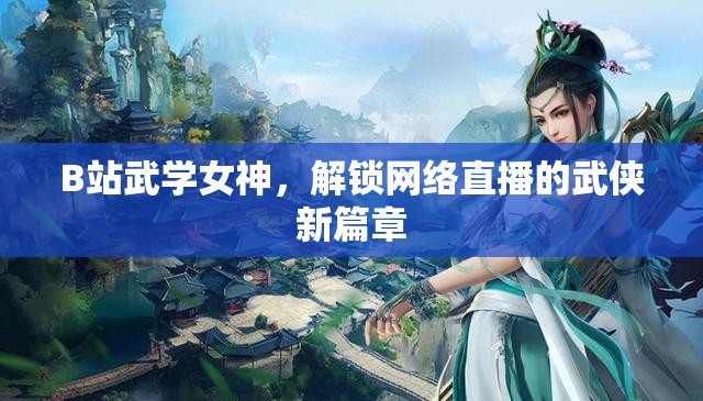 B站武學(xué)女神，解鎖網(wǎng)絡(luò)直播的武俠新篇章