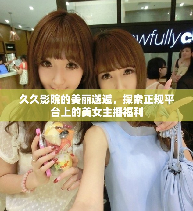 久久影院的美麗邂逅，探索正規(guī)平臺上的美女主播福利