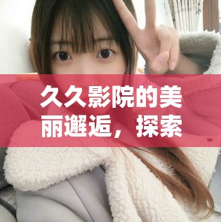 久久影院的美麗邂逅，探索正規(guī)平臺上的美女主播福利