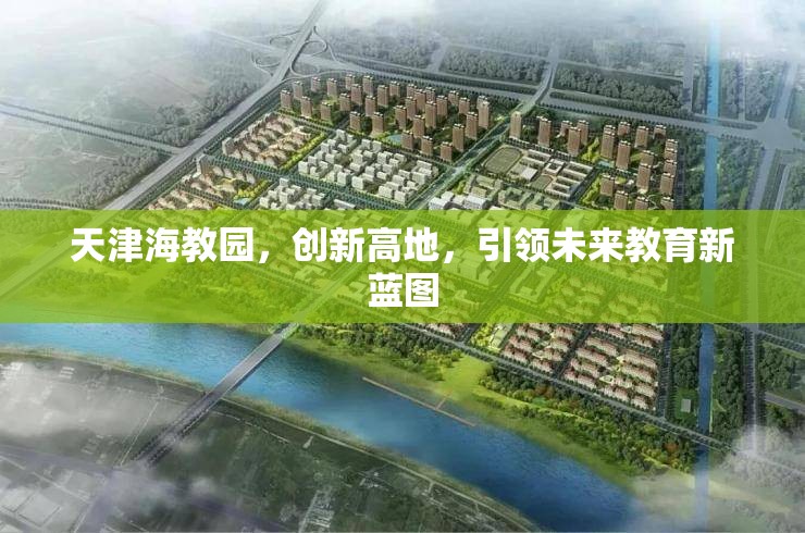 天津海教園，創(chuàng)新高地，引領(lǐng)未來教育新藍圖