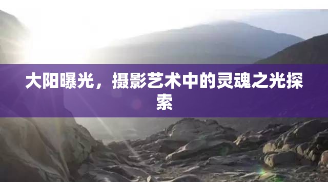 大陽(yáng)曝光，攝影藝術(shù)中的靈魂之光探索