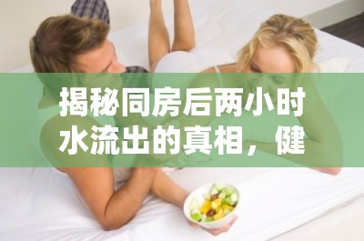 揭秘同房后兩小時水流出的真相，健康與性愛的微妙平衡