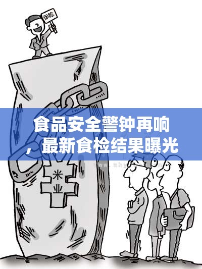 食品安全警鐘再響，最新食檢結(jié)果曝光