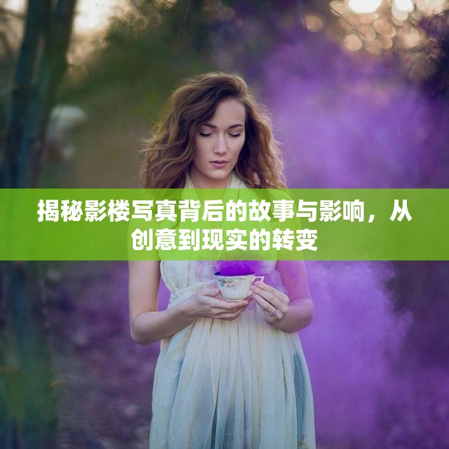 揭秘影樓寫真背后的故事與影響，從創(chuàng)意到現(xiàn)實的轉(zhuǎn)變