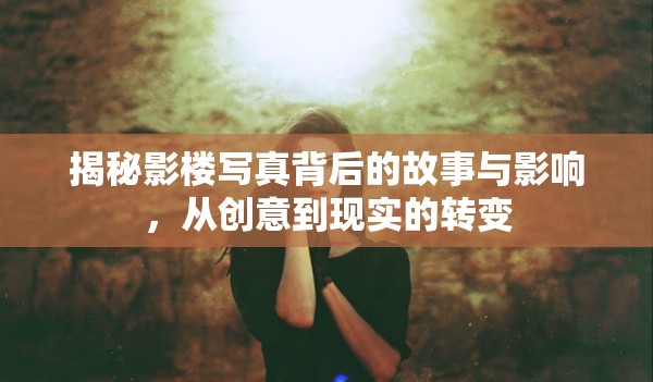 揭秘影樓寫真背后的故事與影響，從創(chuàng)意到現(xiàn)實的轉(zhuǎn)變