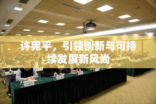 許憲平，引領(lǐng)創(chuàng)新與可持續(xù)發(fā)展新風(fēng)尚