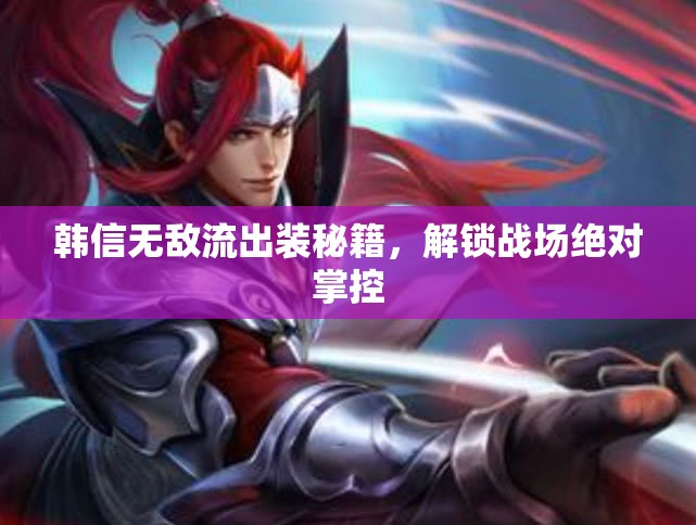 韓信無敵流出裝秘籍，解鎖戰(zhàn)場絕對掌控