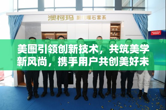 美圖引領(lǐng)創(chuàng)新技術(shù)，共筑美學(xué)新風(fēng)尚，攜手用戶共創(chuàng)美好未來