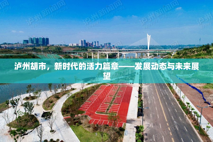 瀘州胡市，新時(shí)代的活力篇章——發(fā)展動(dòng)態(tài)與未來(lái)展望