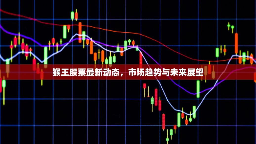 猴王股票最新動態(tài)，市場趨勢與未來展望