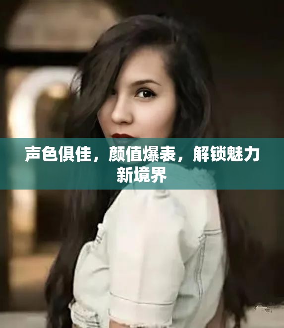 聲色俱佳，顏值爆表，解鎖魅力新境界