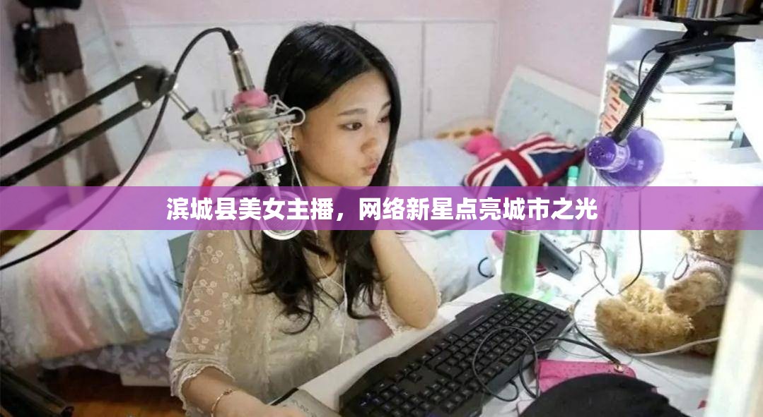 濱城縣美女主播，網(wǎng)絡(luò)新星點(diǎn)亮城市之光