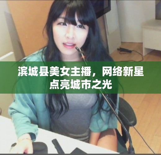 濱城縣美女主播，網(wǎng)絡(luò)新星點(diǎn)亮城市之光