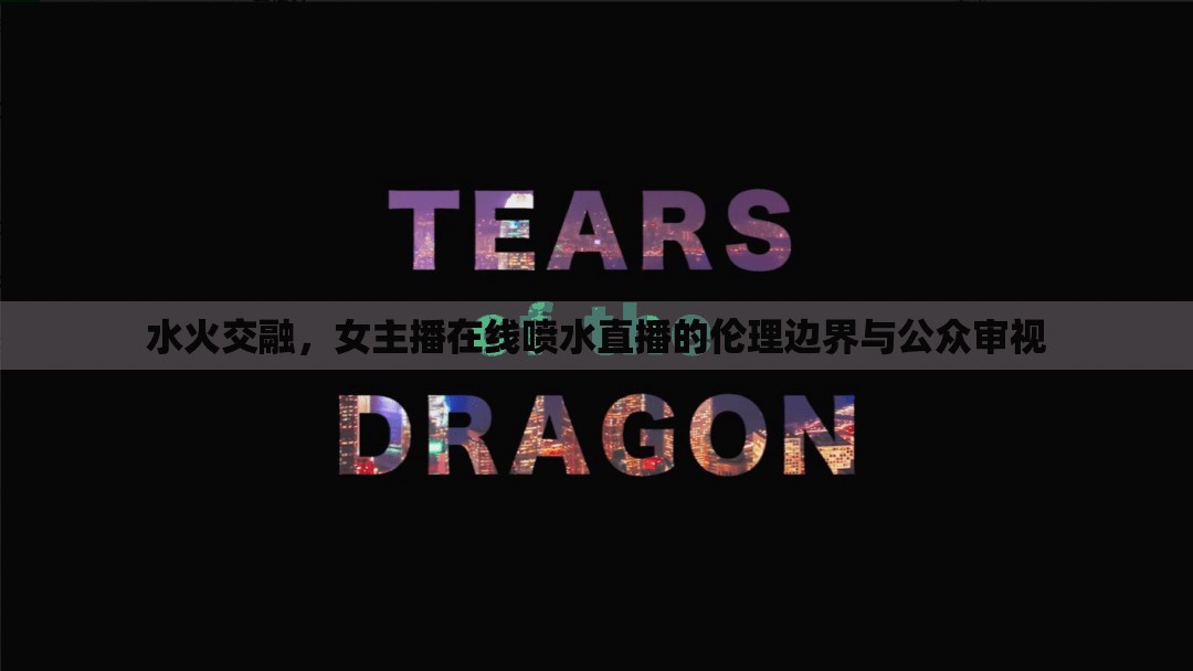 水火交融，女主播在線噴水直播的倫理邊界與公眾審視