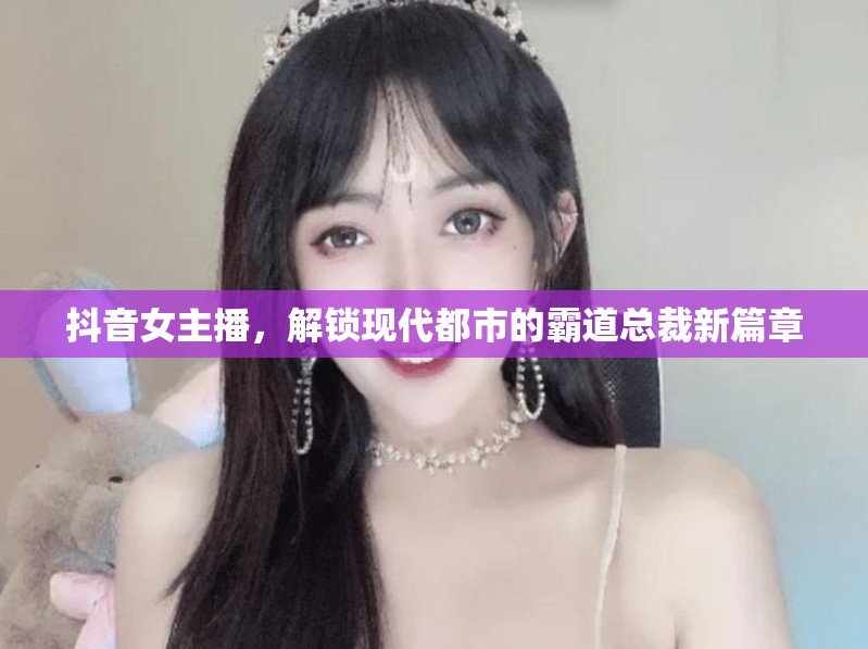 抖音女主播，解鎖現(xiàn)代都市的霸道總裁新篇章