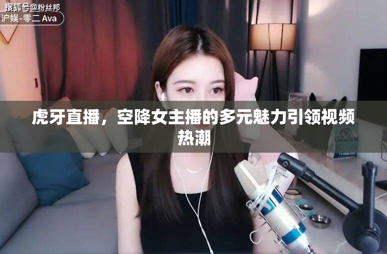 虎牙直播，空降女主播的多元魅力引領(lǐng)視頻熱潮