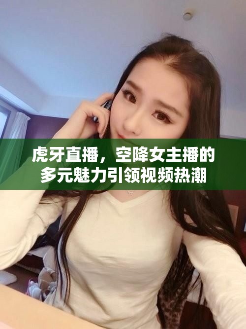 虎牙直播，空降女主播的多元魅力引領(lǐng)視頻熱潮