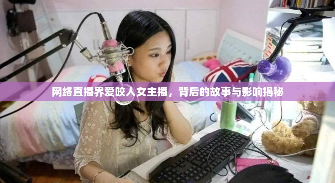網(wǎng)絡(luò)直播界愛咬人女主播，背后的故事與影響揭秘