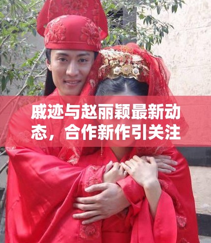 戚跡與趙麗穎最新動(dòng)態(tài)，合作新作引關(guān)注