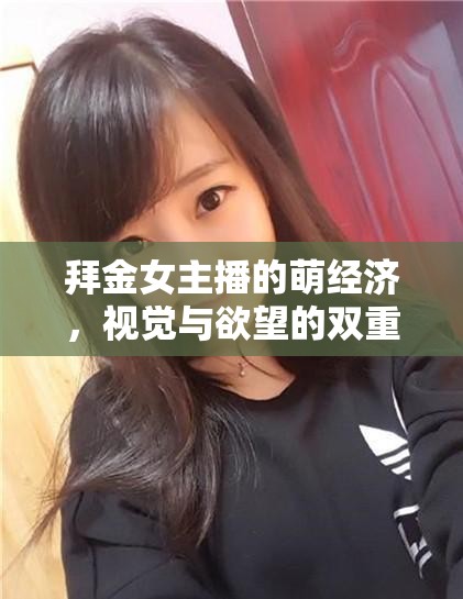 拜金女主播的萌經(jīng)濟(jì)，視覺與欲望的雙重盛宴