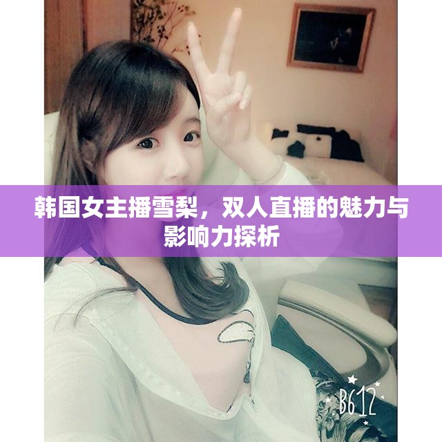 韓國女主播雪梨，雙人直播的魅力與影響力探析