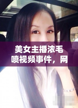美女主播濃毛噴視頻事件，網(wǎng)絡(luò)風(fēng)波背后的真相與反思