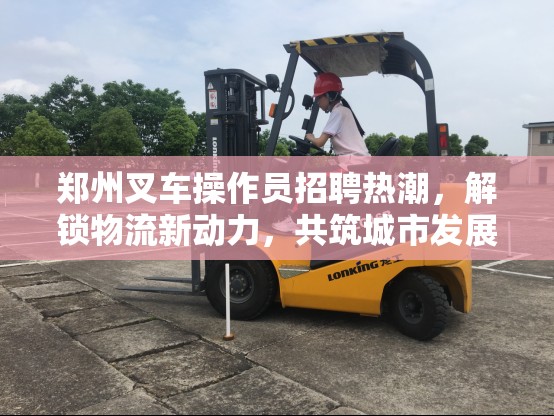 鄭州叉車操作員招聘熱潮，解鎖物流新動力，共筑城市發(fā)展新篇章