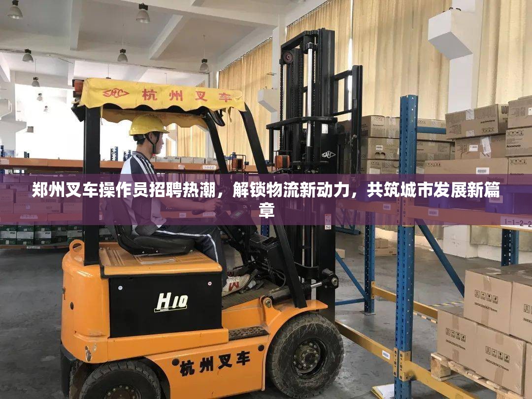 鄭州叉車操作員招聘熱潮，解鎖物流新動力，共筑城市發(fā)展新篇章