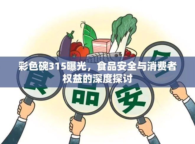 彩色碗315曝光，食品安全與消費(fèi)者權(quán)益的深度探討