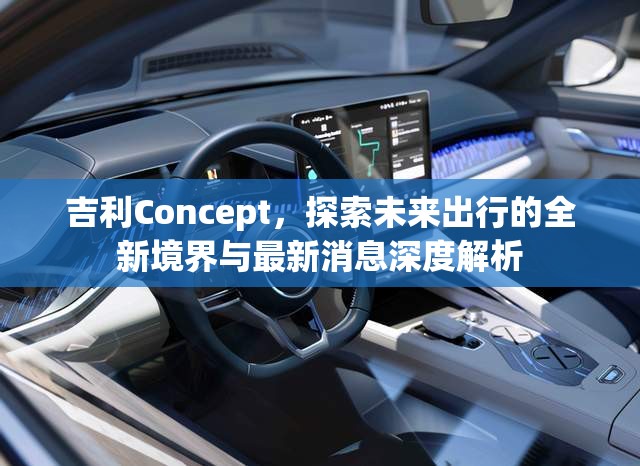 吉利Concept，探索未來出行的全新境界與最新消息深度解析