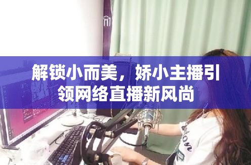 解鎖小而美，嬌小主播引領(lǐng)網(wǎng)絡(luò)直播新風(fēng)尚