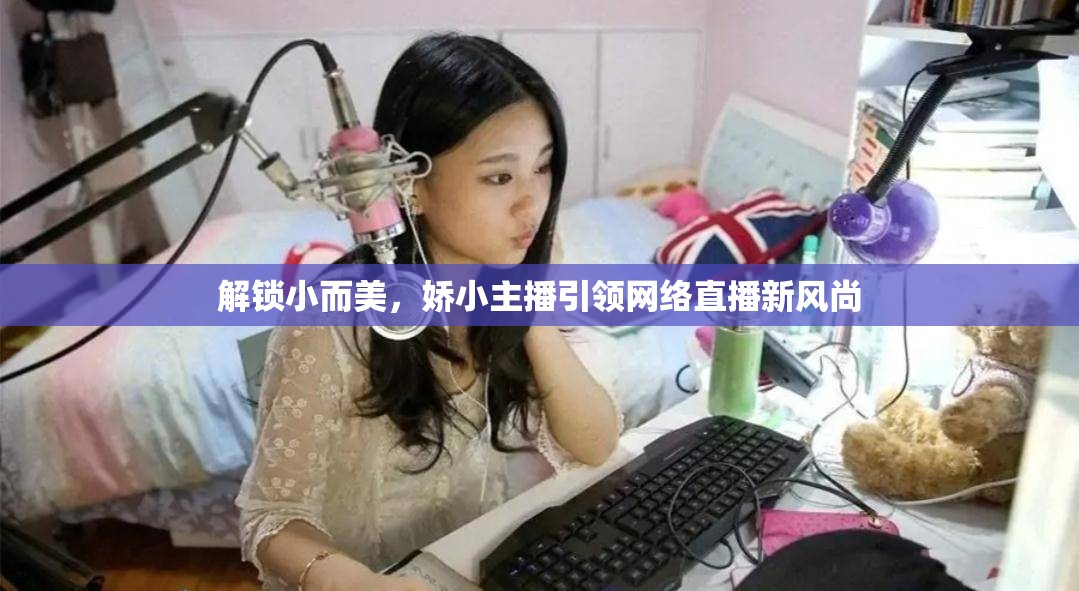 解鎖小而美，嬌小主播引領(lǐng)網(wǎng)絡(luò)直播新風(fēng)尚