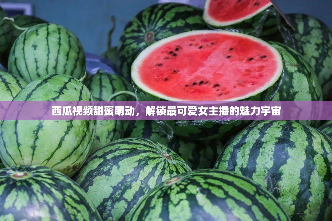西瓜視頻甜蜜萌動，解鎖最可愛女主播的魅力宇宙