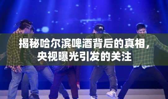揭秘哈爾濱啤酒背后的真相，央視曝光引發(fā)的關注