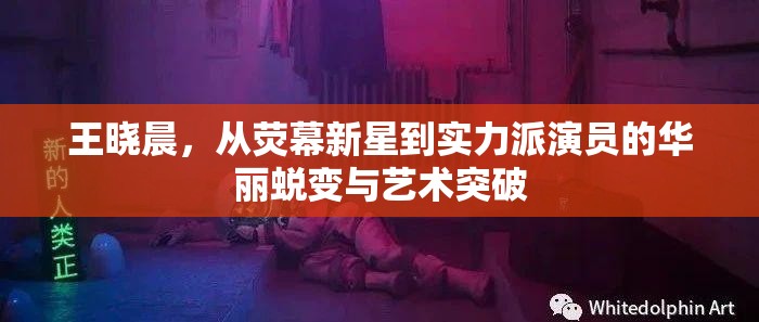 王曉晨，從熒幕新星到實(shí)力派演員的華麗蛻變與藝術(shù)突破