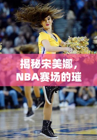 揭秘宋美娜，NBA賽場(chǎng)的璀璨星光
