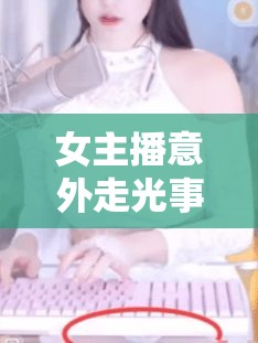 女主播意外走光事件，網(wǎng)絡(luò)直播的尷尬瞬間