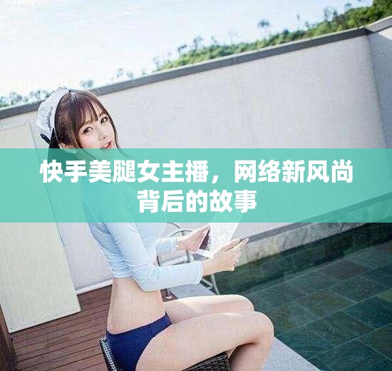 快手美腿女主播，網(wǎng)絡(luò)新風(fēng)尚背后的故事