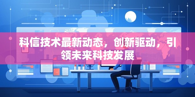 科信技術(shù)最新動(dòng)態(tài)，創(chuàng)新驅(qū)動(dòng)，引領(lǐng)未來科技發(fā)展
