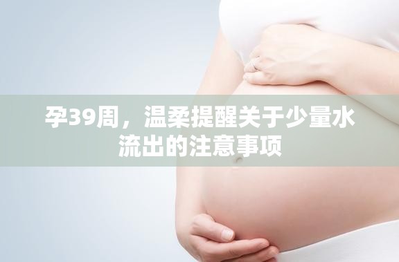 孕39周，溫柔提醒關(guān)于少量水流出的注意事項(xiàng)