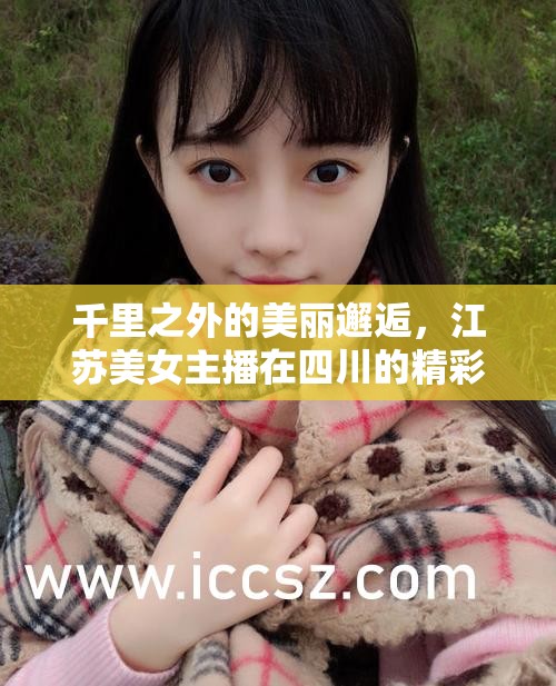 千里之外的美麗邂逅，江蘇美女主播在四川的精彩旅程