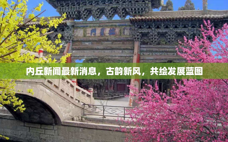 內(nèi)丘新聞最新消息，古韻新風(fēng)，共繪發(fā)展藍(lán)圖