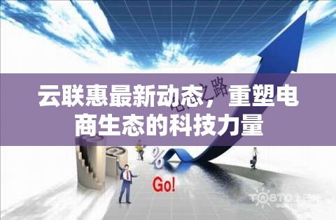 云聯(lián)惠最新動(dòng)態(tài)，重塑電商生態(tài)的科技力量