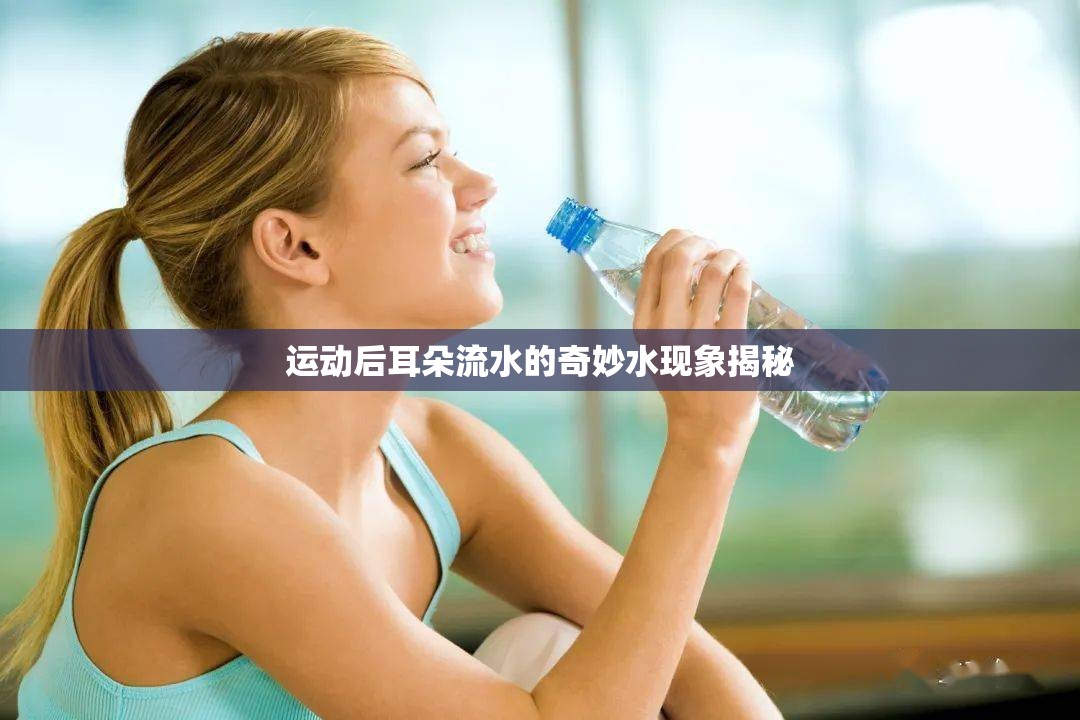 運(yùn)動(dòng)后耳朵流水的奇妙水現(xiàn)象揭秘