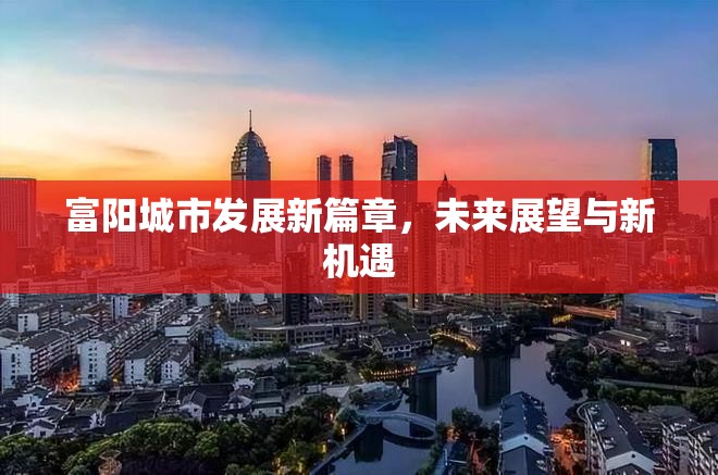 富陽城市發(fā)展新篇章，未來展望與新機遇