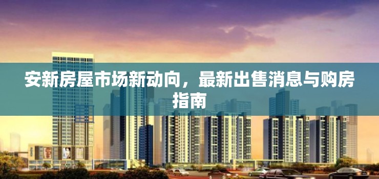 安新房屋市場新動(dòng)向，最新出售消息與購房指南