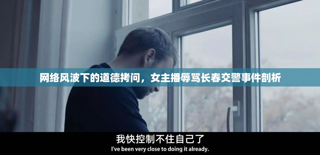 網(wǎng)絡(luò)風(fēng)波下的道德拷問，女主播辱罵長春交警事件剖析